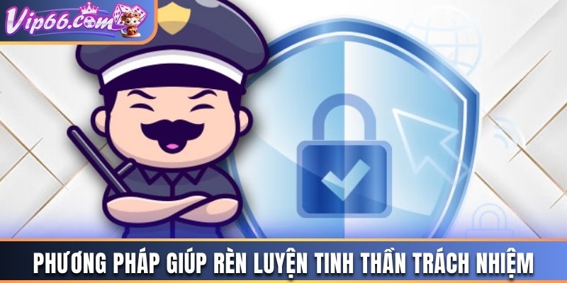Phương pháp giúp rèn luyện tinh thần trách nhiệm